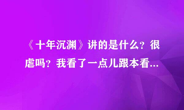 《十年沉渊》讲的是什么？很虐吗？我看了一点儿跟本看不出来男女主感情多深厚。叶沉渊为什么要囚禁谢开言