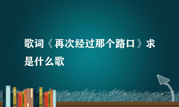 歌词《再次经过那个路口》求是什么歌