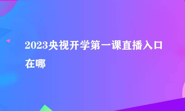 2023央视开学第一课直播入口在哪