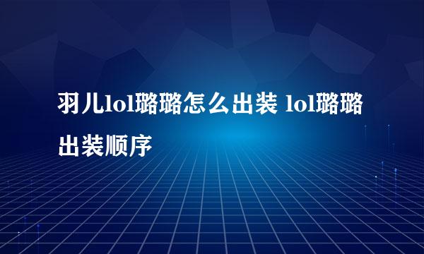 羽儿lol璐璐怎么出装 lol璐璐出装顺序