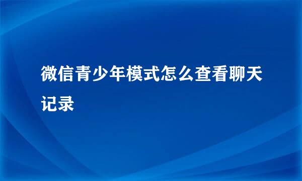 微信青少年模式怎么查看聊天记录