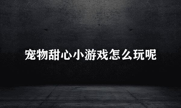 宠物甜心小游戏怎么玩呢