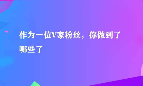作为一位V家粉丝，你做到了哪些了