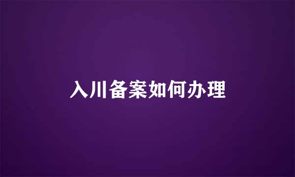 入川备案如何办理