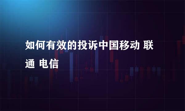 如何有效的投诉中国移动 联通 电信