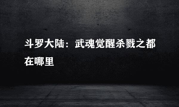 斗罗大陆：武魂觉醒杀戮之都在哪里
