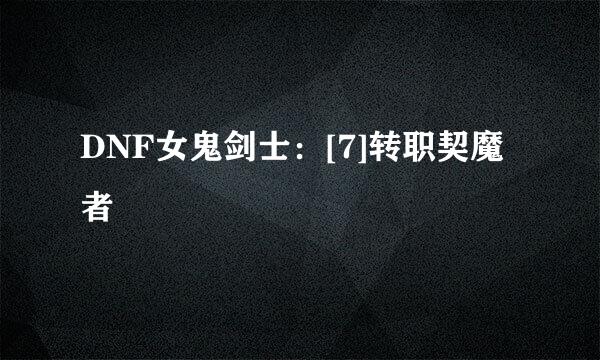 DNF女鬼剑士：[7]转职契魔者