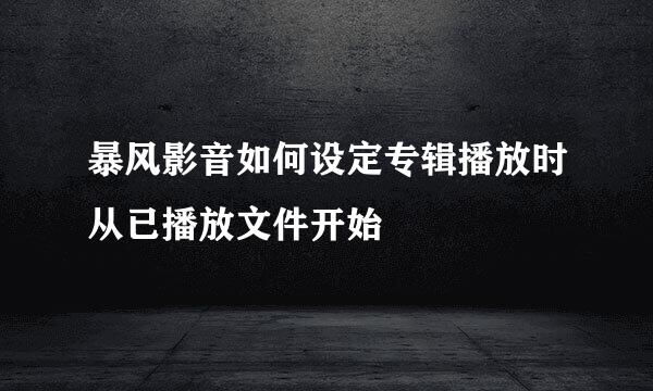 暴风影音如何设定专辑播放时从已播放文件开始