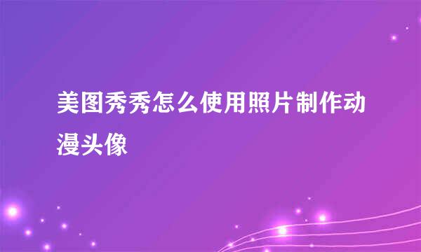美图秀秀怎么使用照片制作动漫头像