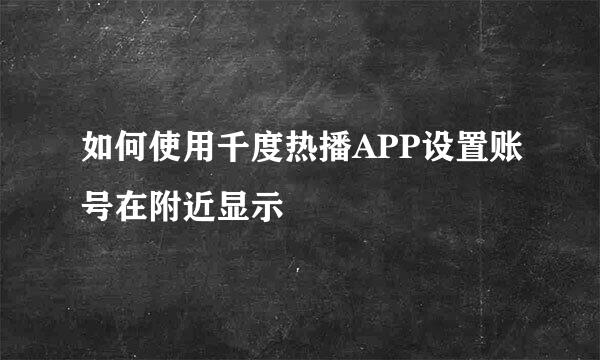 如何使用千度热播APP设置账号在附近显示