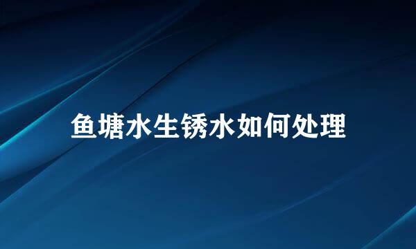 鱼塘水生锈水如何处理
