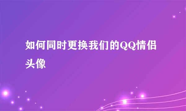 如何同时更换我们的QQ情侣头像