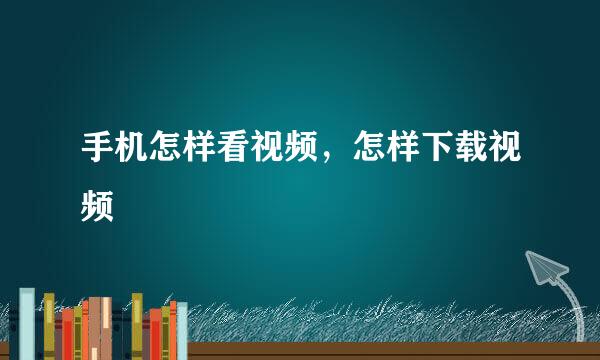 手机怎样看视频，怎样下载视频