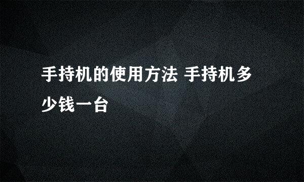 手持机的使用方法 手持机多少钱一台