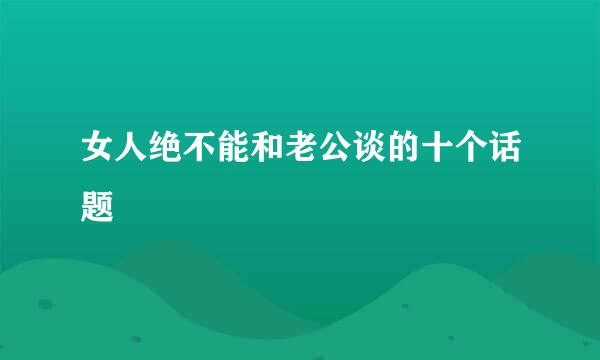 女人绝不能和老公谈的十个话题