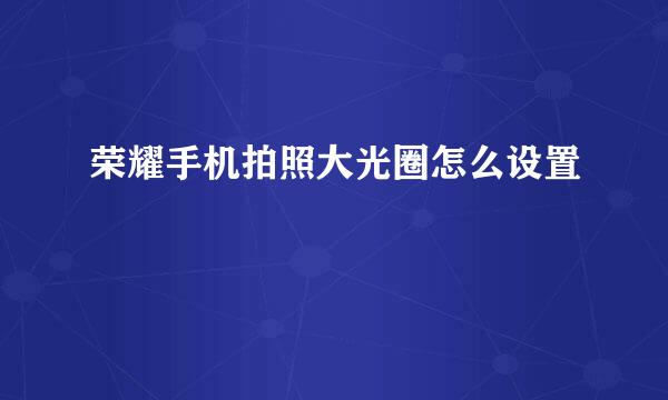 荣耀手机拍照大光圈怎么设置
