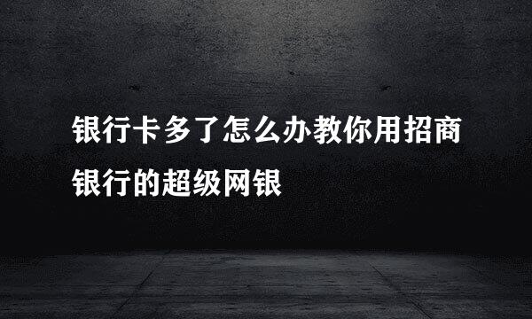 银行卡多了怎么办教你用招商银行的超级网银