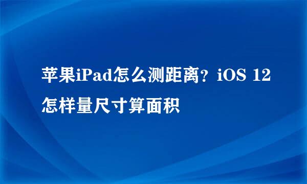 苹果iPad怎么测距离？iOS 12怎样量尺寸算面积