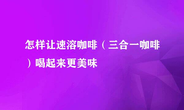 怎样让速溶咖啡（三合一咖啡）喝起来更美味