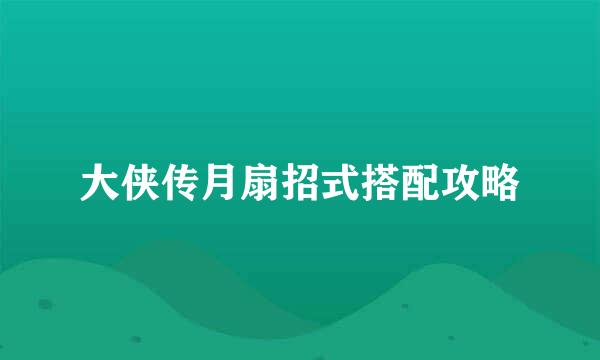 大侠传月扇招式搭配攻略