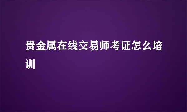 贵金属在线交易师考证怎么培训