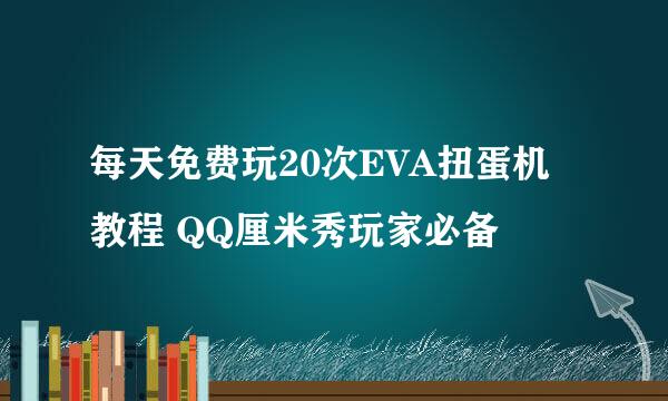 每天免费玩20次EVA扭蛋机教程 QQ厘米秀玩家必备