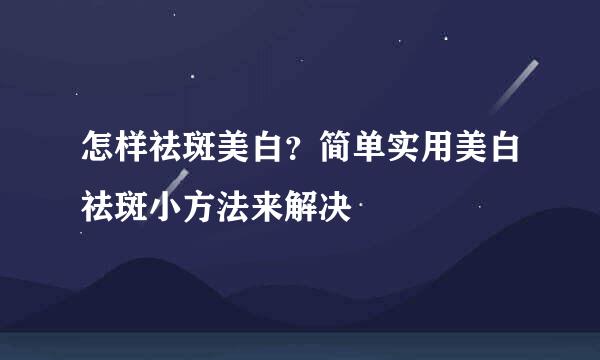 怎样祛斑美白？简单实用美白祛斑小方法来解决