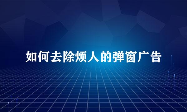 如何去除烦人的弹窗广告
