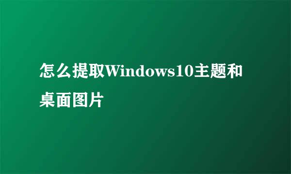 怎么提取Windows10主题和桌面图片