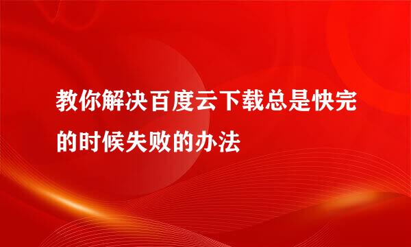 教你解决百度云下载总是快完的时候失败的办法