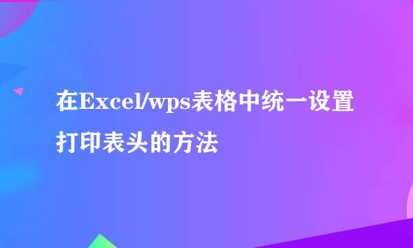在Excel/wps表格中统一设置打印表头的方法