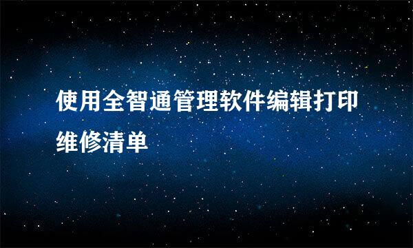 使用全智通管理软件编辑打印维修清单