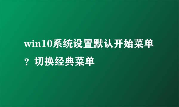 win10系统设置默认开始菜单？切换经典菜单