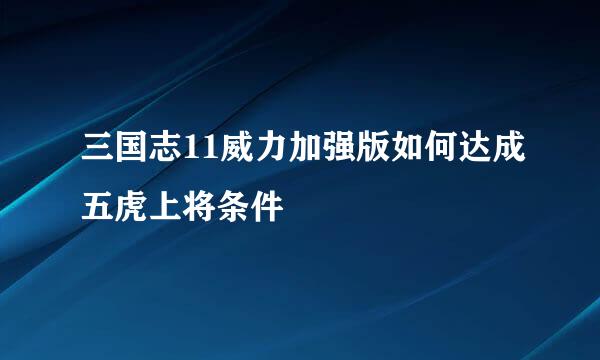三国志11威力加强版如何达成五虎上将条件
