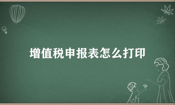 增值税申报表怎么打印