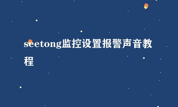 seetong监控设置报警声音教程
