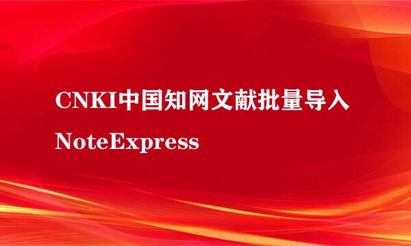 CNKI中国知网文献批量导入NoteExpress
