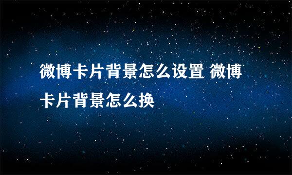 微博卡片背景怎么设置 微博卡片背景怎么换