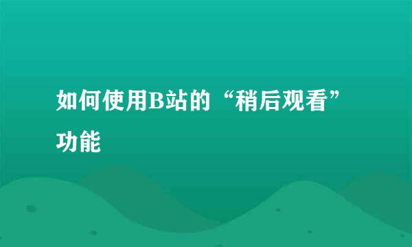 如何使用B站的“稍后观看”功能