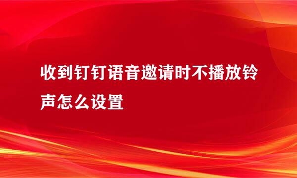 收到钉钉语音邀请时不播放铃声怎么设置