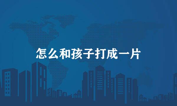 怎么和孩子打成一片