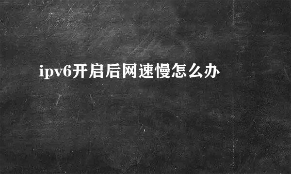 ipv6开启后网速慢怎么办