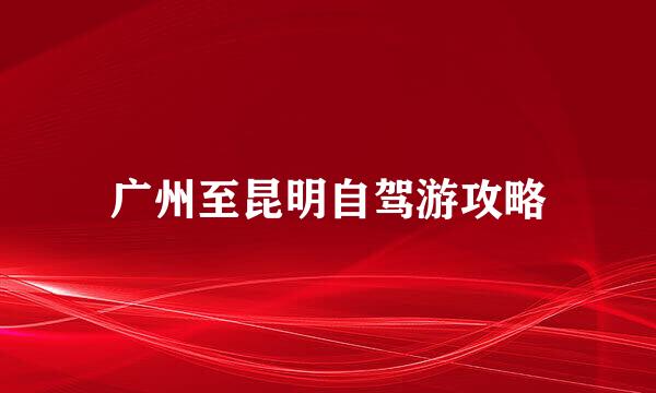 广州至昆明自驾游攻略