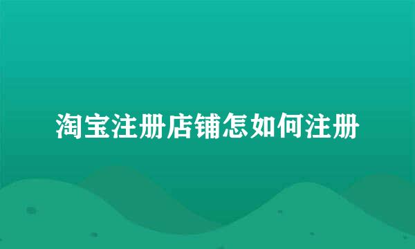 淘宝注册店铺怎如何注册