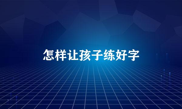 怎样让孩子练好字