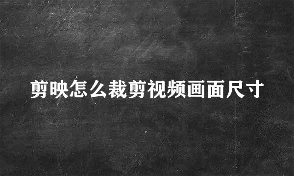 剪映怎么裁剪视频画面尺寸