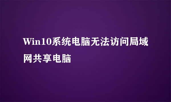 Win10系统电脑无法访问局域网共享电脑