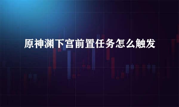 原神渊下宫前置任务怎么触发
