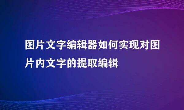 图片文字编辑器如何实现对图片内文字的提取编辑
