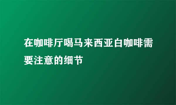 在咖啡厅喝马来西亚白咖啡需要注意的细节